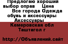 Предлогаю хороший выбор оправ  › Цена ­ 1 000 - Все города Одежда, обувь и аксессуары » Аксессуары   . Кемеровская обл.,Таштагол г.